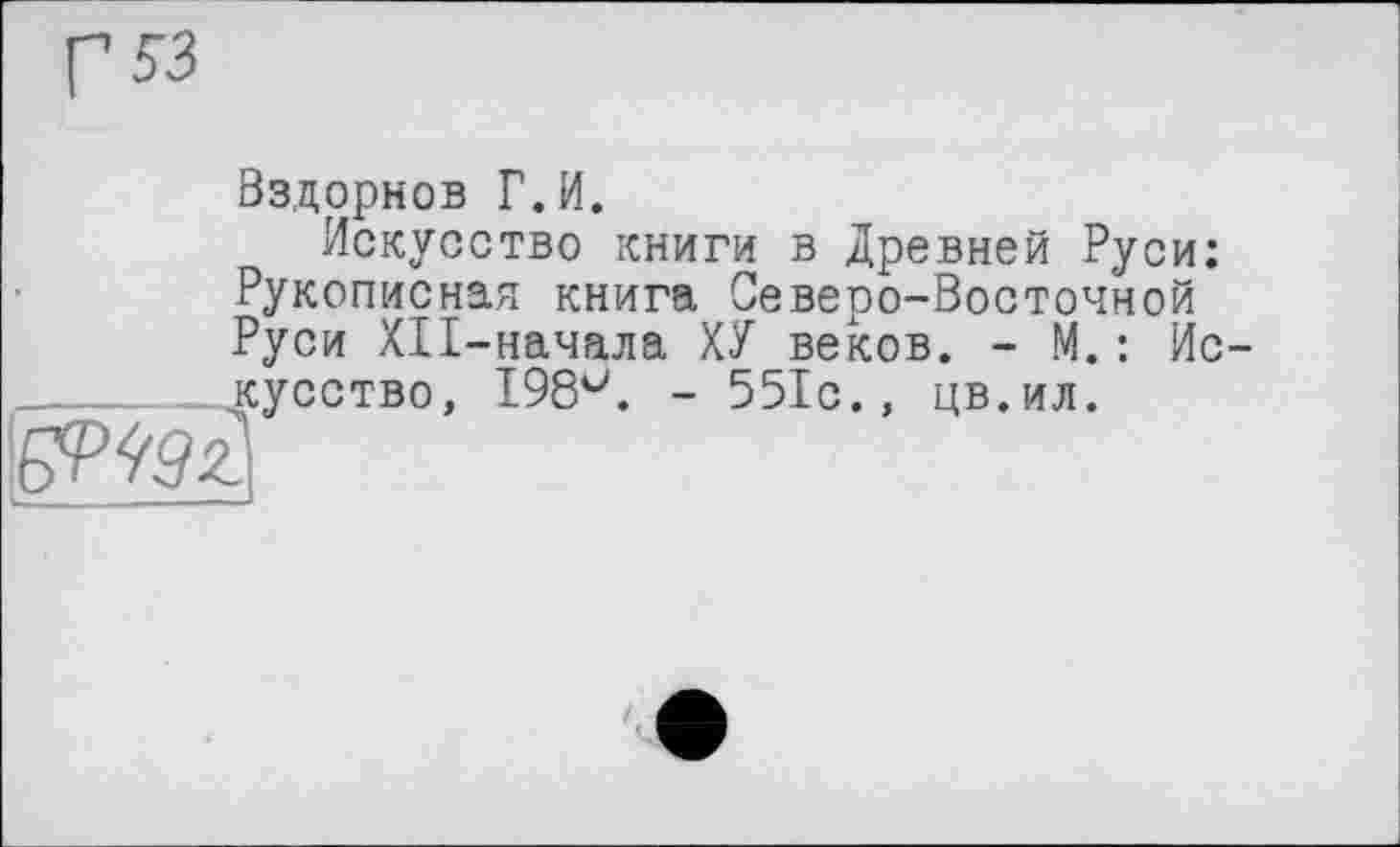 ﻿Вздорнов Г.И.
Искусство книги в Древней Руси: Рукописная книга Северо-Восточной Руси ХП-начала ХУ веков. - М. : Ис _______кусство, 198< - 551с.» цв.ил.